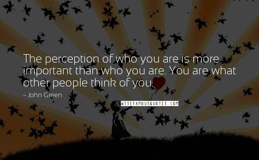 John Green Quotes: The perception of who you are is more important than who you are. You are what other people think of you.