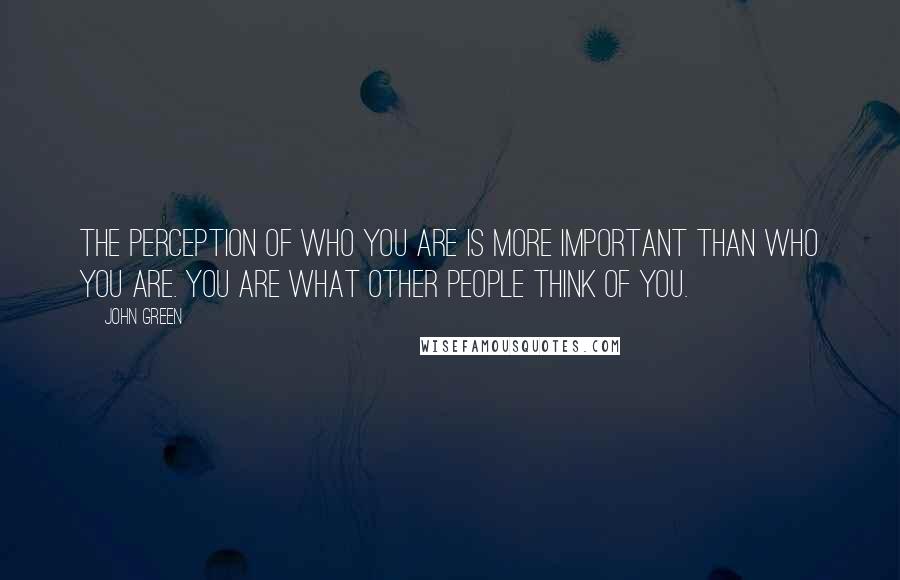 John Green Quotes: The perception of who you are is more important than who you are. You are what other people think of you.