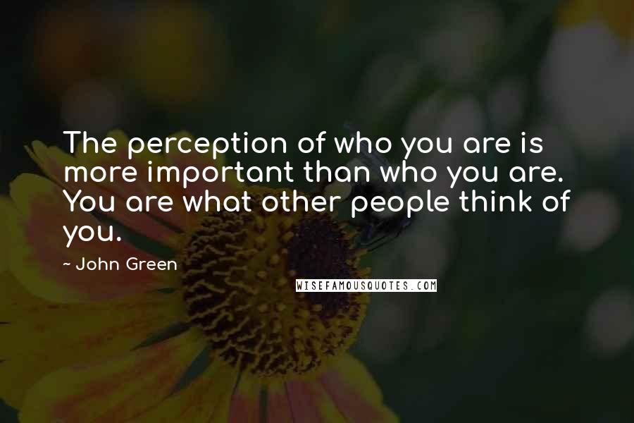 John Green Quotes: The perception of who you are is more important than who you are. You are what other people think of you.