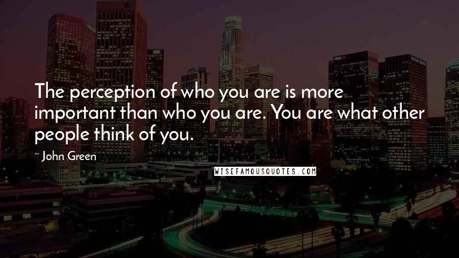 John Green Quotes: The perception of who you are is more important than who you are. You are what other people think of you.