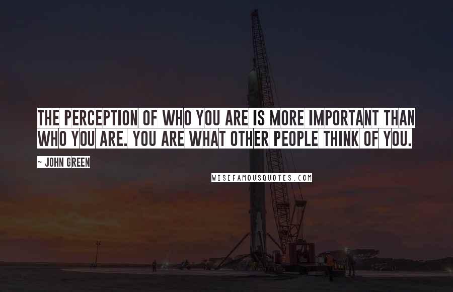 John Green Quotes: The perception of who you are is more important than who you are. You are what other people think of you.