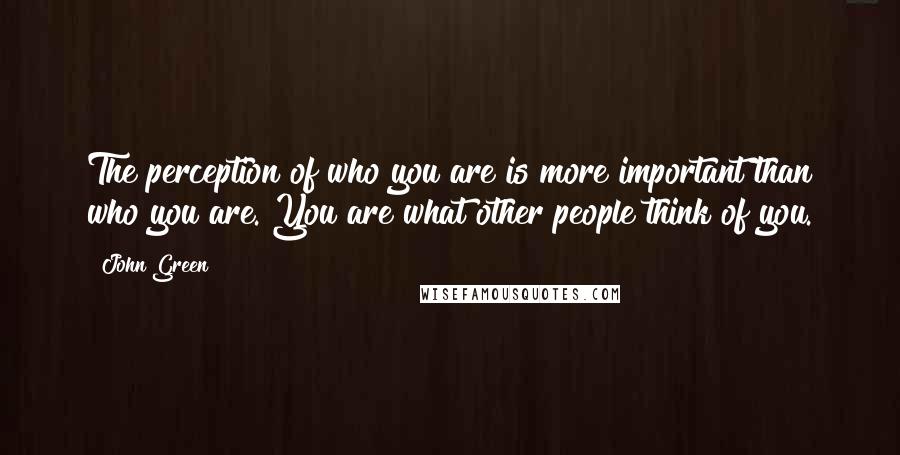 John Green Quotes: The perception of who you are is more important than who you are. You are what other people think of you.