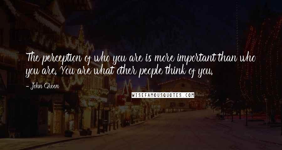 John Green Quotes: The perception of who you are is more important than who you are. You are what other people think of you.