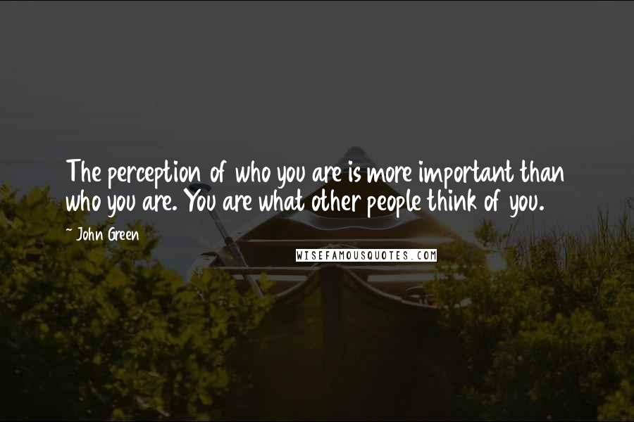John Green Quotes: The perception of who you are is more important than who you are. You are what other people think of you.