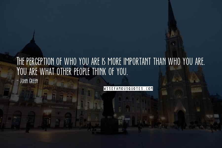 John Green Quotes: The perception of who you are is more important than who you are. You are what other people think of you.