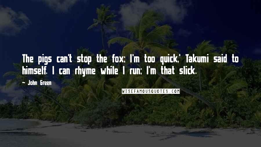 John Green Quotes: The pigs can't stop the fox; I'm too quick,' Takumi said to himself. I can rhyme while I run; I'm that slick.