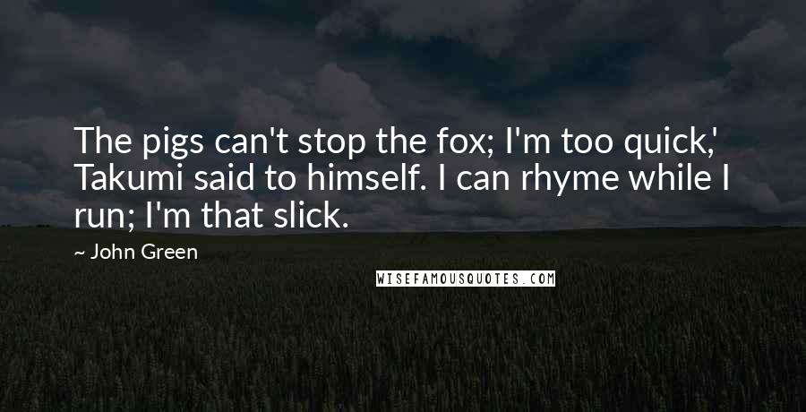 John Green Quotes: The pigs can't stop the fox; I'm too quick,' Takumi said to himself. I can rhyme while I run; I'm that slick.