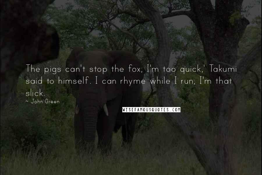 John Green Quotes: The pigs can't stop the fox; I'm too quick,' Takumi said to himself. I can rhyme while I run; I'm that slick.