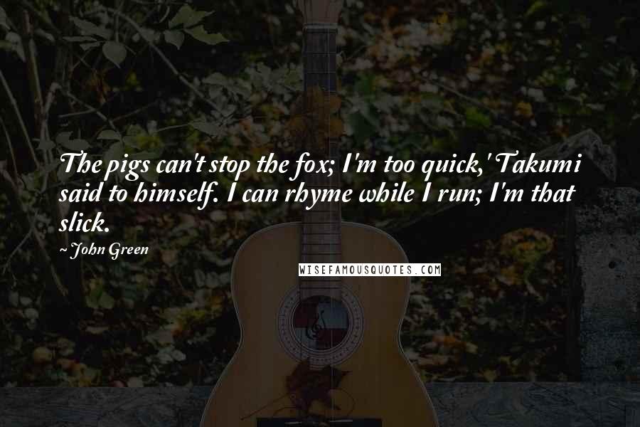 John Green Quotes: The pigs can't stop the fox; I'm too quick,' Takumi said to himself. I can rhyme while I run; I'm that slick.