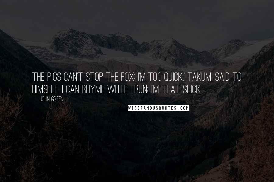 John Green Quotes: The pigs can't stop the fox; I'm too quick,' Takumi said to himself. I can rhyme while I run; I'm that slick.