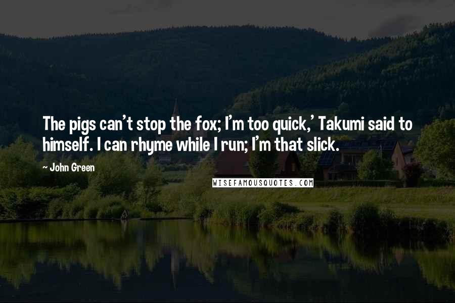 John Green Quotes: The pigs can't stop the fox; I'm too quick,' Takumi said to himself. I can rhyme while I run; I'm that slick.
