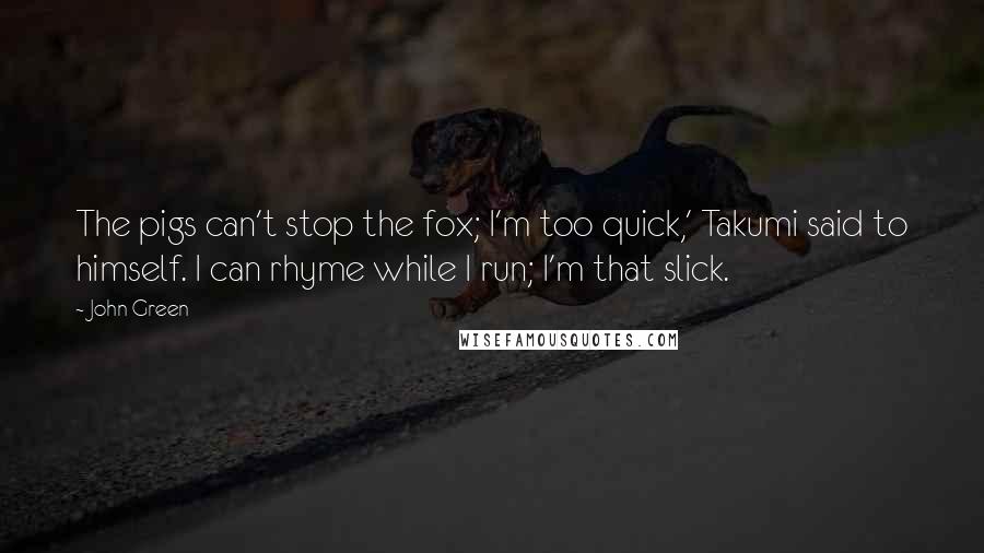 John Green Quotes: The pigs can't stop the fox; I'm too quick,' Takumi said to himself. I can rhyme while I run; I'm that slick.