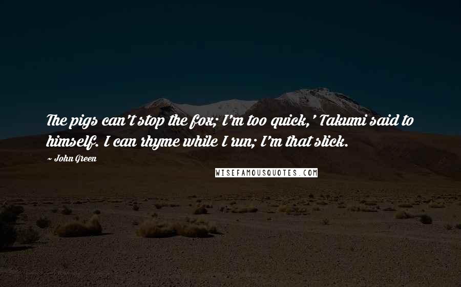 John Green Quotes: The pigs can't stop the fox; I'm too quick,' Takumi said to himself. I can rhyme while I run; I'm that slick.