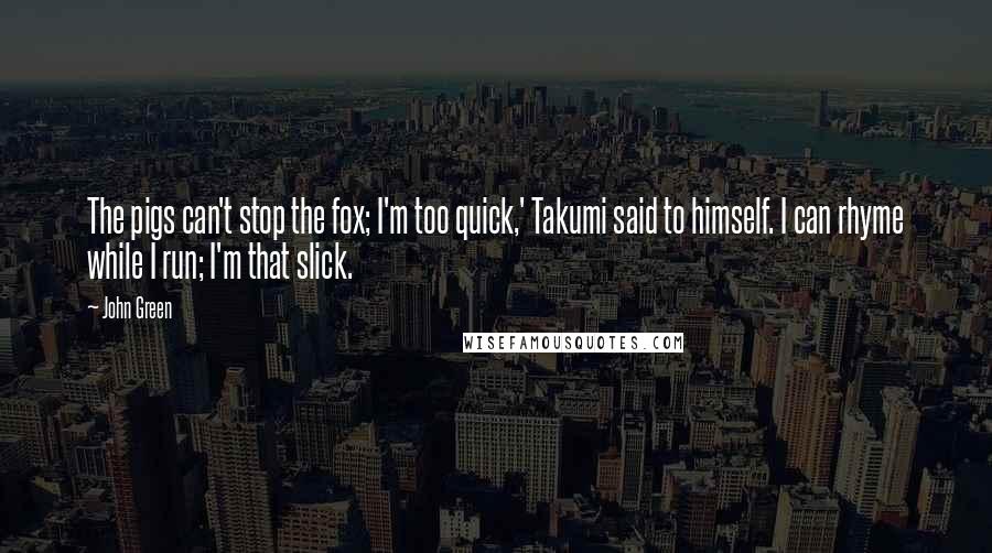 John Green Quotes: The pigs can't stop the fox; I'm too quick,' Takumi said to himself. I can rhyme while I run; I'm that slick.