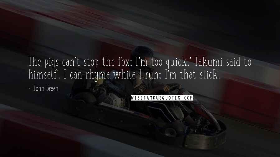 John Green Quotes: The pigs can't stop the fox; I'm too quick,' Takumi said to himself. I can rhyme while I run; I'm that slick.