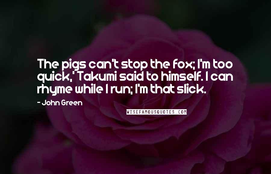 John Green Quotes: The pigs can't stop the fox; I'm too quick,' Takumi said to himself. I can rhyme while I run; I'm that slick.