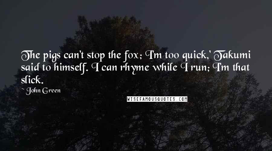 John Green Quotes: The pigs can't stop the fox; I'm too quick,' Takumi said to himself. I can rhyme while I run; I'm that slick.