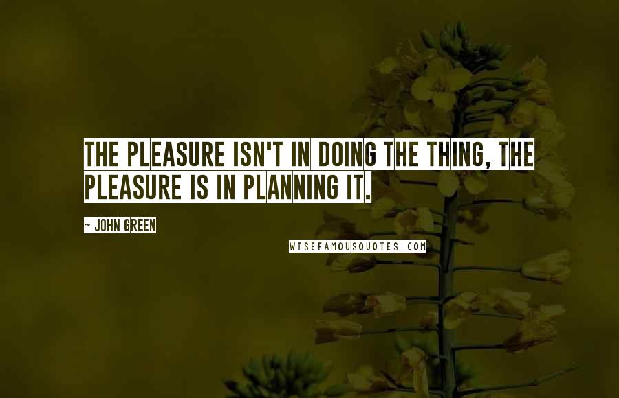 John Green Quotes: The pleasure isn't in doing the thing, the pleasure is in planning it.