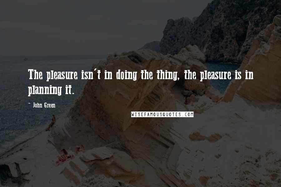 John Green Quotes: The pleasure isn't in doing the thing, the pleasure is in planning it.