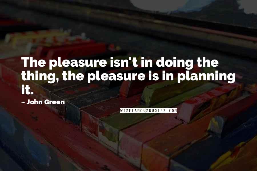 John Green Quotes: The pleasure isn't in doing the thing, the pleasure is in planning it.