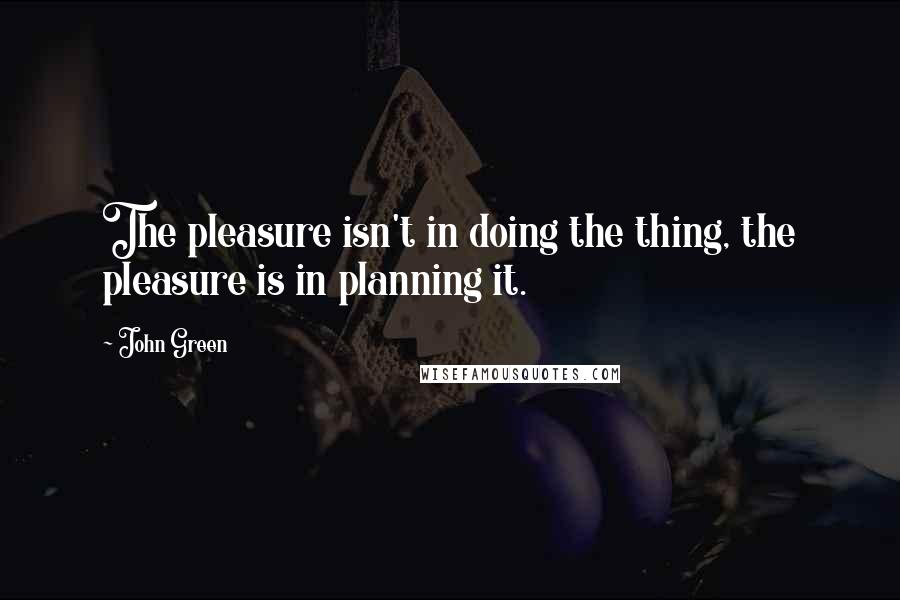 John Green Quotes: The pleasure isn't in doing the thing, the pleasure is in planning it.