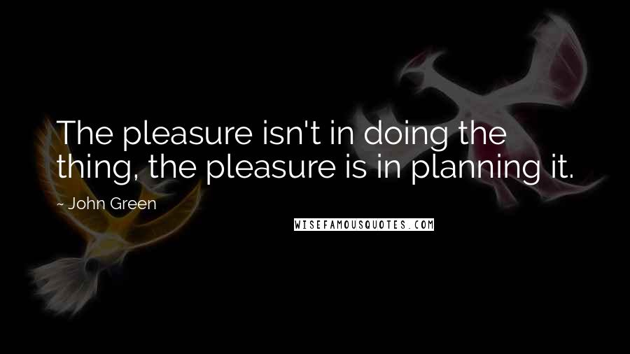 John Green Quotes: The pleasure isn't in doing the thing, the pleasure is in planning it.