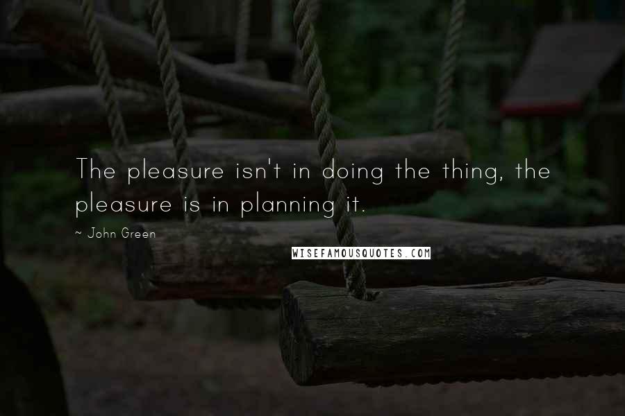 John Green Quotes: The pleasure isn't in doing the thing, the pleasure is in planning it.