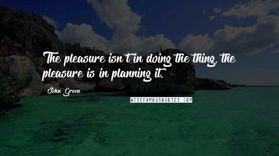 John Green Quotes: The pleasure isn't in doing the thing, the pleasure is in planning it.