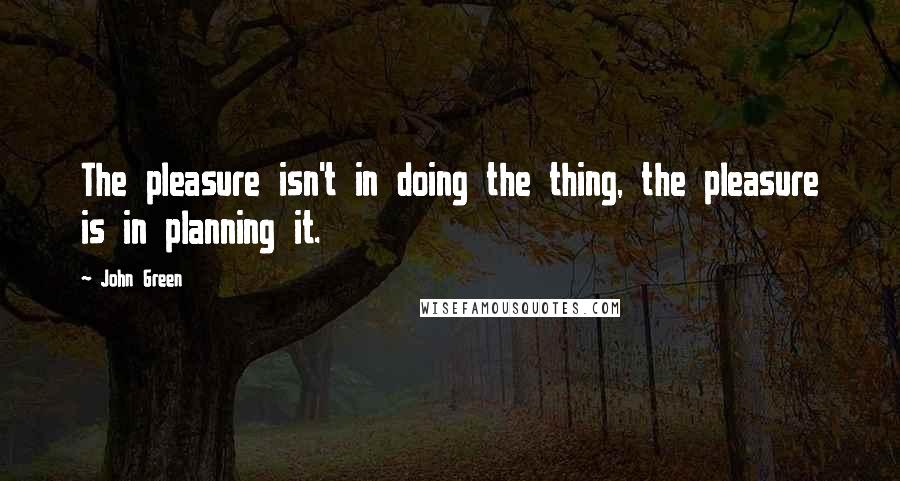 John Green Quotes: The pleasure isn't in doing the thing, the pleasure is in planning it.