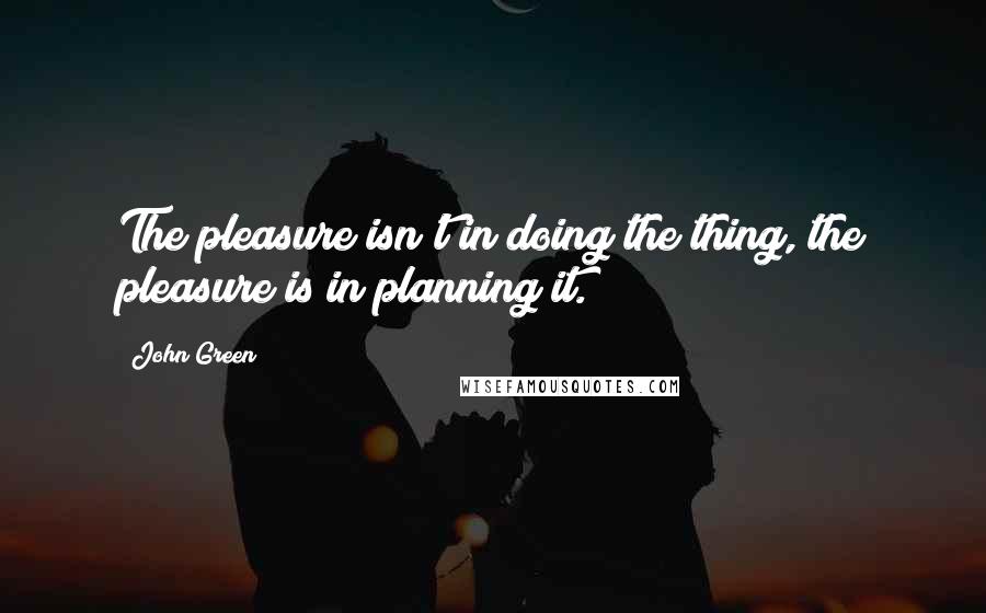 John Green Quotes: The pleasure isn't in doing the thing, the pleasure is in planning it.