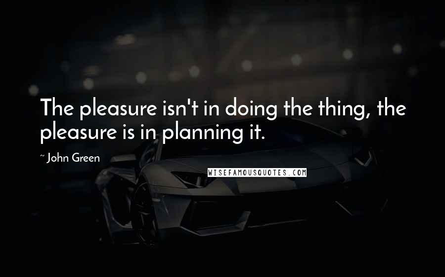 John Green Quotes: The pleasure isn't in doing the thing, the pleasure is in planning it.