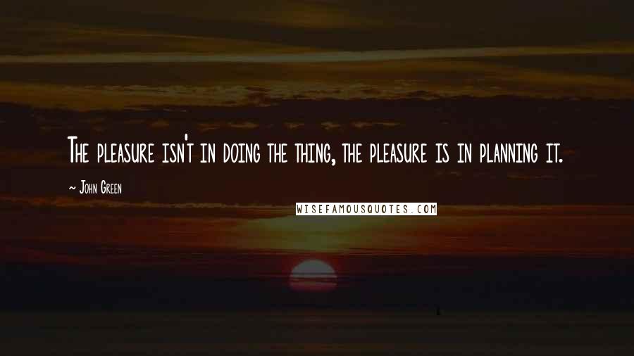 John Green Quotes: The pleasure isn't in doing the thing, the pleasure is in planning it.