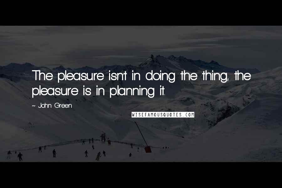 John Green Quotes: The pleasure isn't in doing the thing, the pleasure is in planning it.