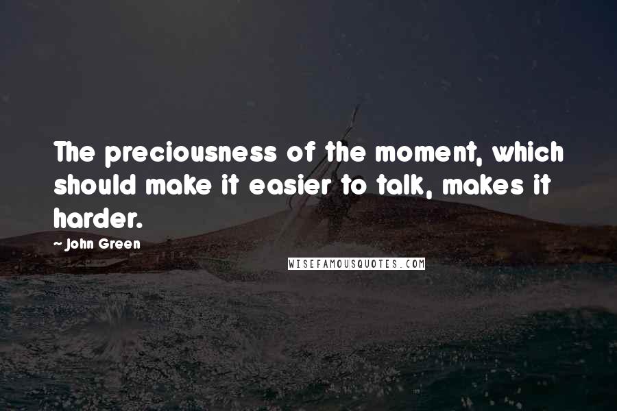 John Green Quotes: The preciousness of the moment, which should make it easier to talk, makes it harder.