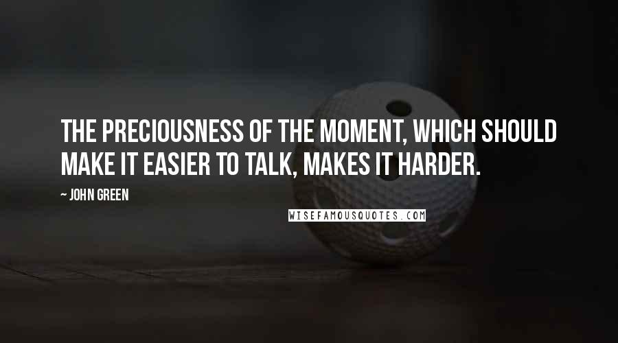 John Green Quotes: The preciousness of the moment, which should make it easier to talk, makes it harder.