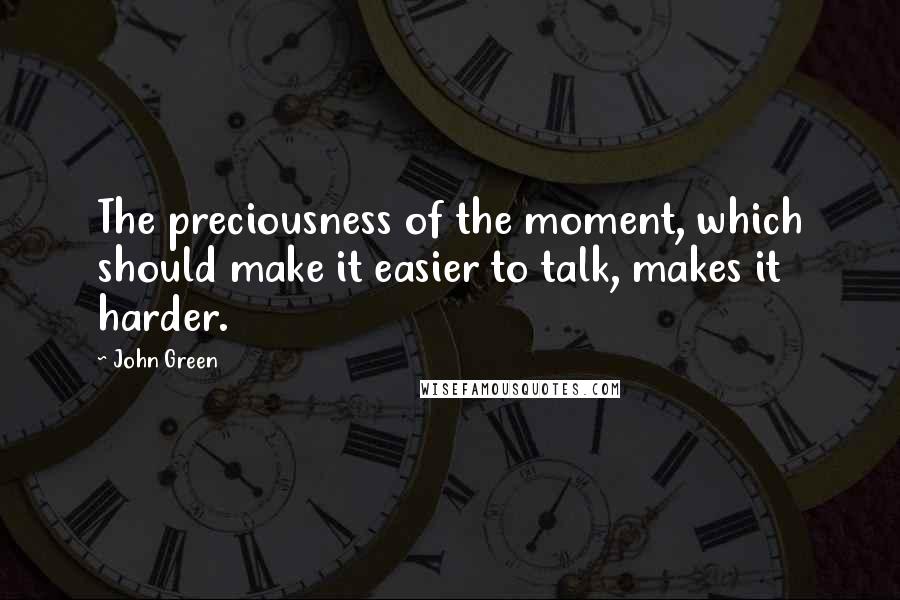 John Green Quotes: The preciousness of the moment, which should make it easier to talk, makes it harder.