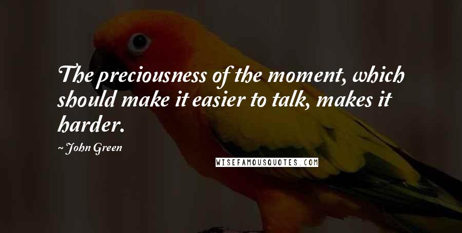 John Green Quotes: The preciousness of the moment, which should make it easier to talk, makes it harder.