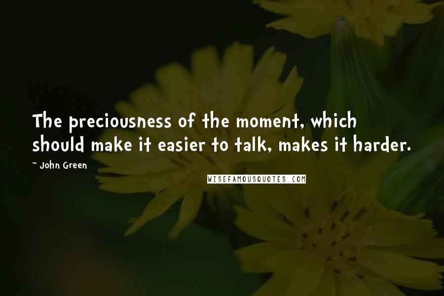 John Green Quotes: The preciousness of the moment, which should make it easier to talk, makes it harder.