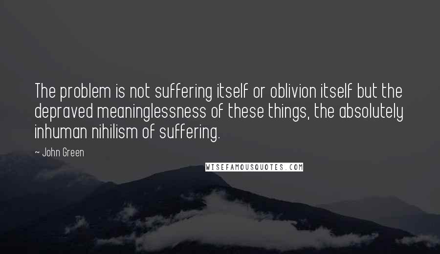 John Green Quotes: The problem is not suffering itself or oblivion itself but the depraved meaninglessness of these things, the absolutely inhuman nihilism of suffering.