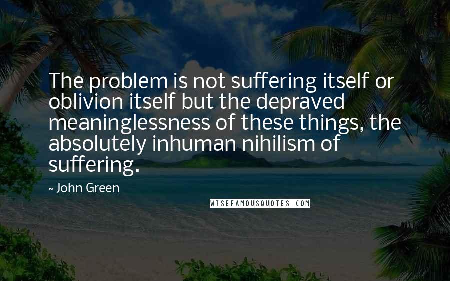 John Green Quotes: The problem is not suffering itself or oblivion itself but the depraved meaninglessness of these things, the absolutely inhuman nihilism of suffering.