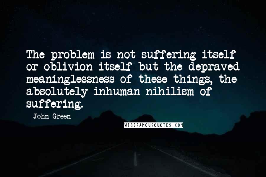 John Green Quotes: The problem is not suffering itself or oblivion itself but the depraved meaninglessness of these things, the absolutely inhuman nihilism of suffering.