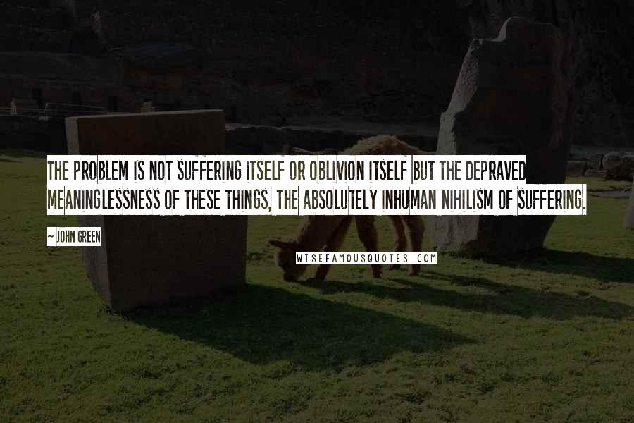 John Green Quotes: The problem is not suffering itself or oblivion itself but the depraved meaninglessness of these things, the absolutely inhuman nihilism of suffering.