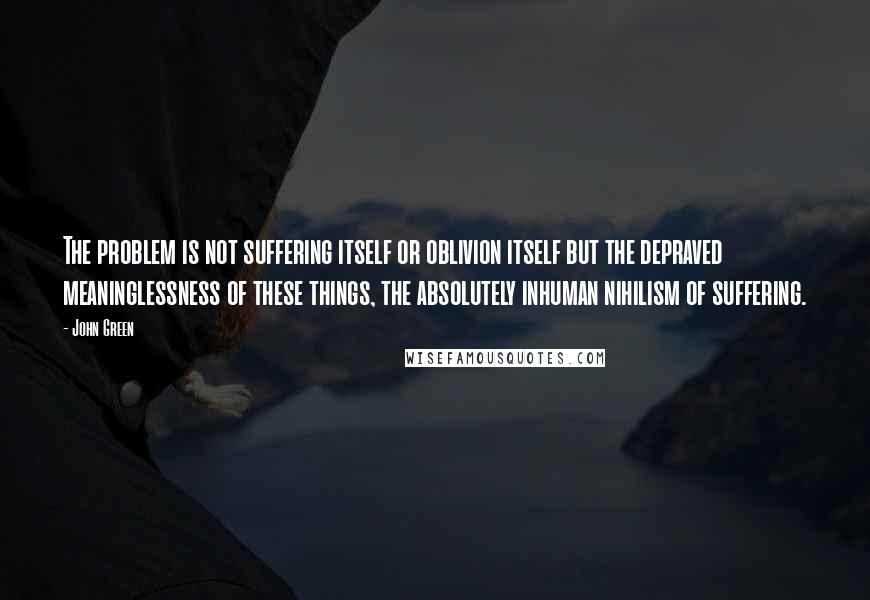 John Green Quotes: The problem is not suffering itself or oblivion itself but the depraved meaninglessness of these things, the absolutely inhuman nihilism of suffering.