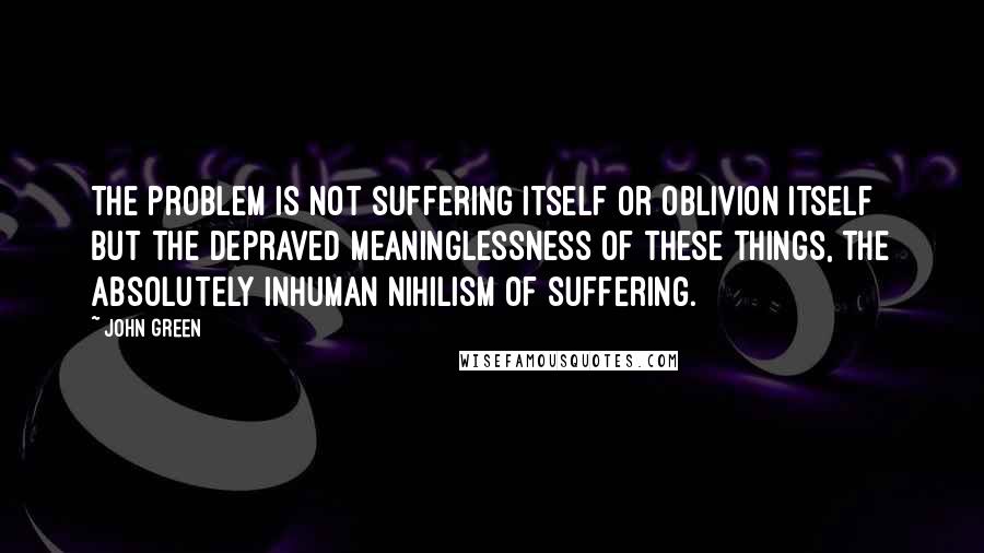 John Green Quotes: The problem is not suffering itself or oblivion itself but the depraved meaninglessness of these things, the absolutely inhuman nihilism of suffering.