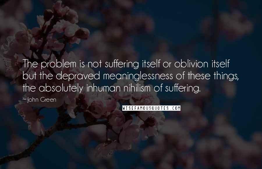 John Green Quotes: The problem is not suffering itself or oblivion itself but the depraved meaninglessness of these things, the absolutely inhuman nihilism of suffering.