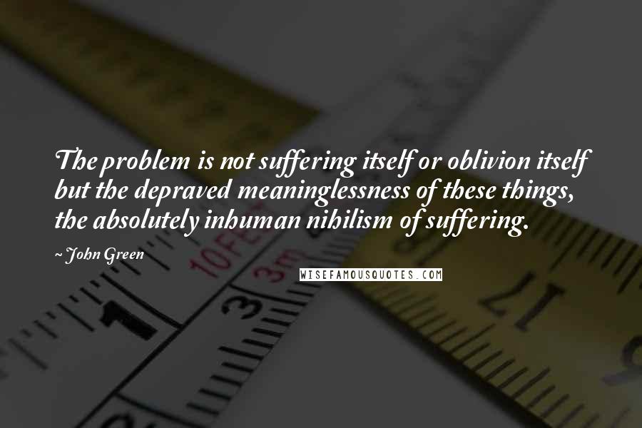 John Green Quotes: The problem is not suffering itself or oblivion itself but the depraved meaninglessness of these things, the absolutely inhuman nihilism of suffering.