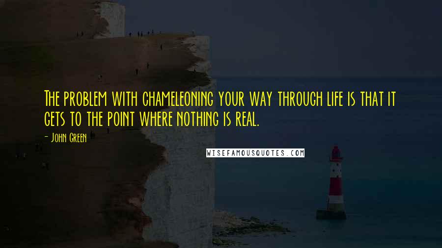 John Green Quotes: The problem with chameleoning your way through life is that it gets to the point where nothing is real.