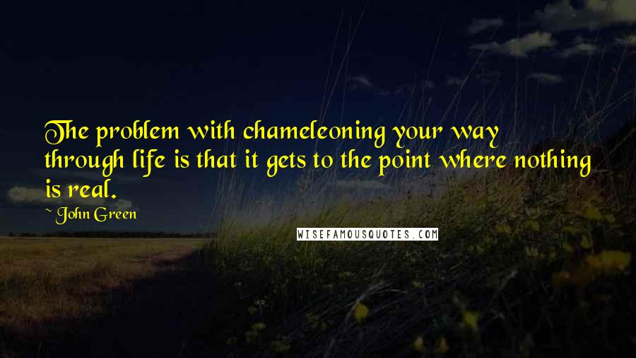 John Green Quotes: The problem with chameleoning your way through life is that it gets to the point where nothing is real.