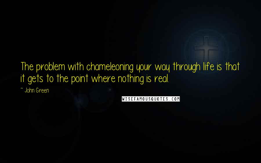 John Green Quotes: The problem with chameleoning your way through life is that it gets to the point where nothing is real.