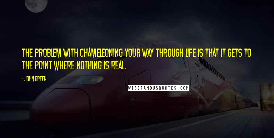 John Green Quotes: The problem with chameleoning your way through life is that it gets to the point where nothing is real.